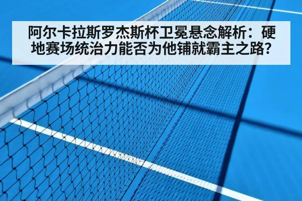阿尔卡拉斯罗杰斯杯卫冕悬念解析：硬地赛场统治力能否为他铺就霸主之路？