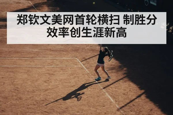 郑钦文美网首轮横扫 制胜分效率创生涯新高