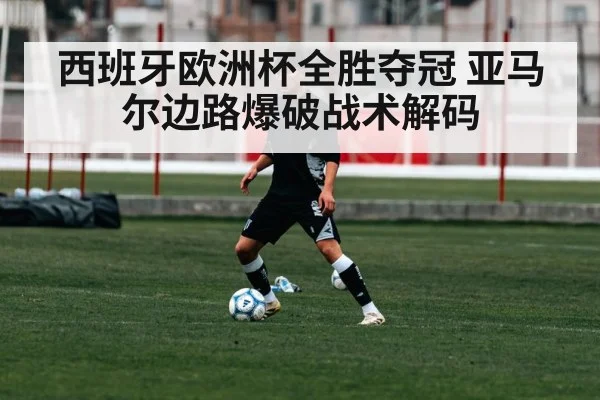 西班牙欧洲杯全胜夺冠 亚马尔边路爆破战术解码