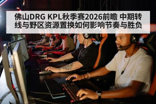 佛山DRG KPL秋季赛2026前瞻 中期转线与野区资源置换如何影响节奏与胜负