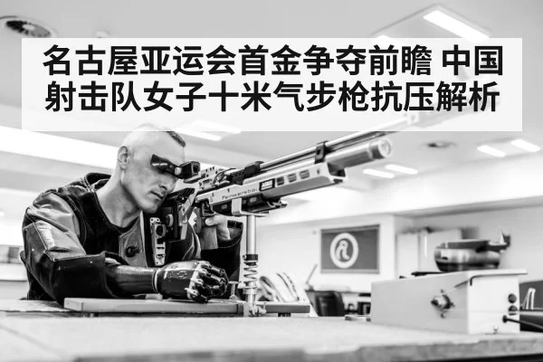 名古屋亚运会首金争夺前瞻 中国射击队女子十米气步枪抗压解析