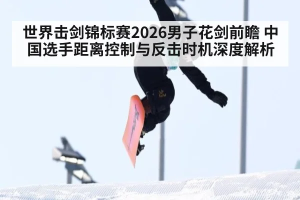 世界击剑锦标赛2026男子花剑前瞻 中国选手距离控制与反击时机深度解析