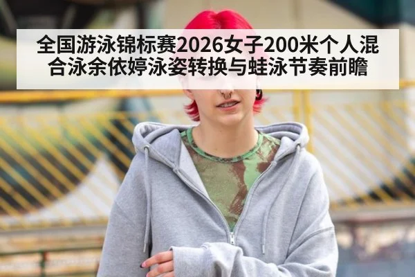 全国游泳锦标赛2026女子200米个人混合泳余依婷泳姿转换与蛙泳节奏前瞻