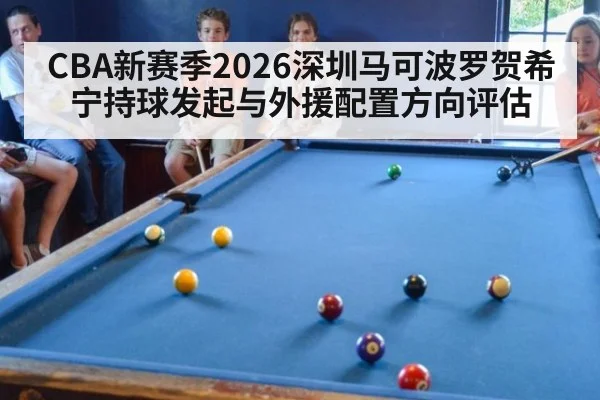 CBA新赛季2026深圳马可波罗贺希宁持球发起与外援配置方向评估