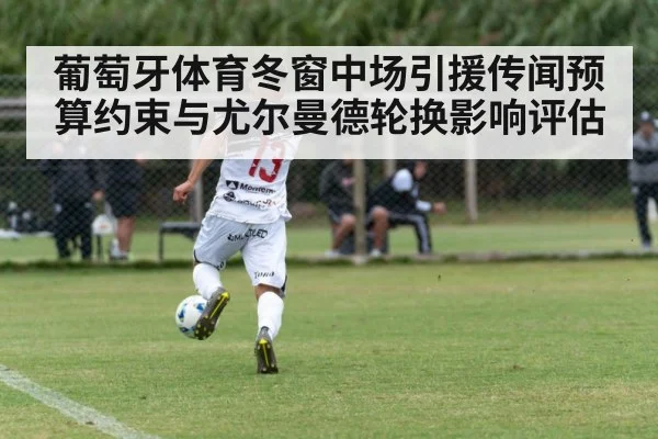 葡萄牙体育冬窗中场引援传闻预算约束与尤尔曼德轮换影响评估
