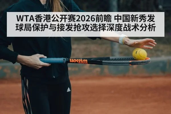 WTA香港公开赛2026前瞻 中国新秀发球局保护与接发抢攻选择深度战术分析
