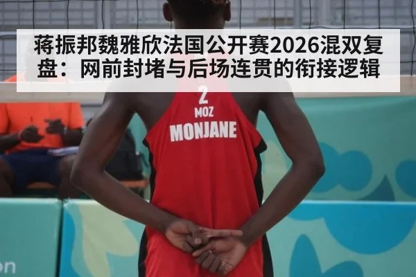 蒋振邦魏雅欣法国公开赛2026混双复盘：网前封堵与后场连贯的衔接逻辑