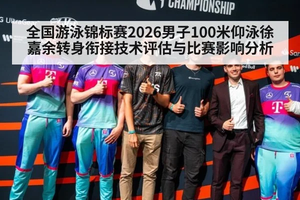 全国游泳锦标赛2026男子100米仰泳徐嘉余转身衔接技术评估与比赛影响分析